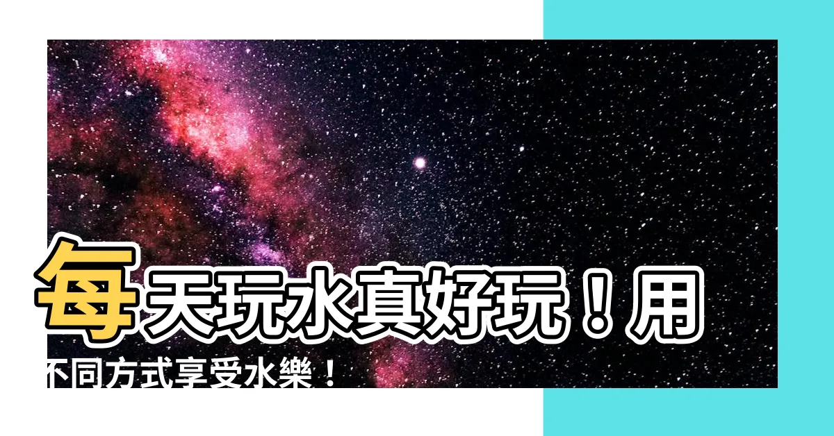 【每天玩水意思】每天玩水真好玩！用不同方式享受水樂！