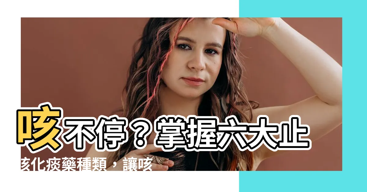 【咳嗽藥物】咳不停？掌握六大止咳化痰藥種類，讓咳嗽不再困擾你！