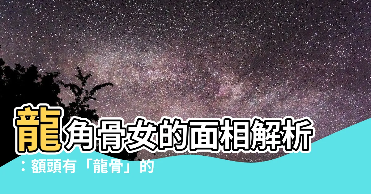 【龍角骨女】龍角骨女的面相解析：額頭有「龍骨」的玄機