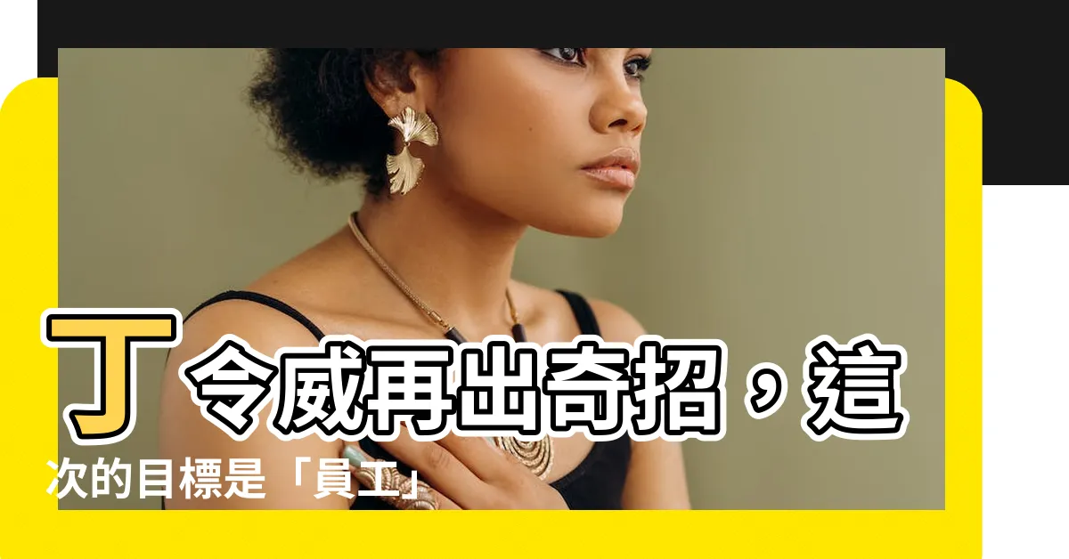 【丁令威】丁令威再出奇招，這次的目標是「員工」？內幕大揭密！