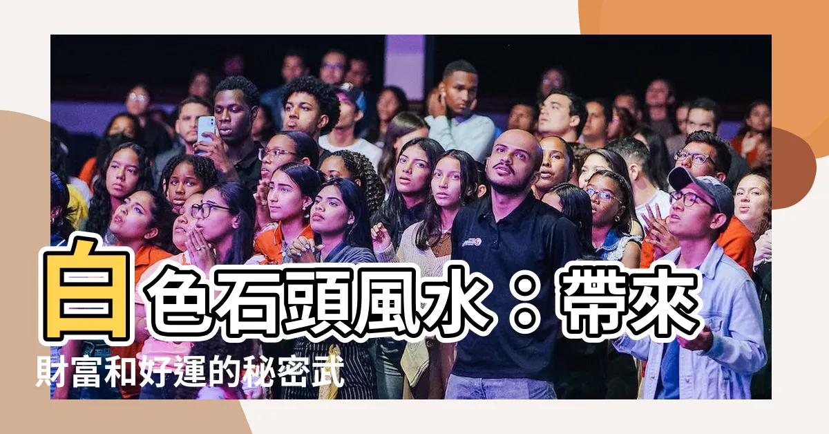 【白色石頭風水】白色石頭風水：帶來財富和好運的秘密武器