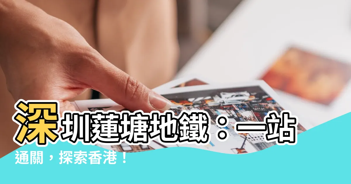 【深圳蓮塘地鐵】深圳蓮塘地鐵：一站通關，探索香港！