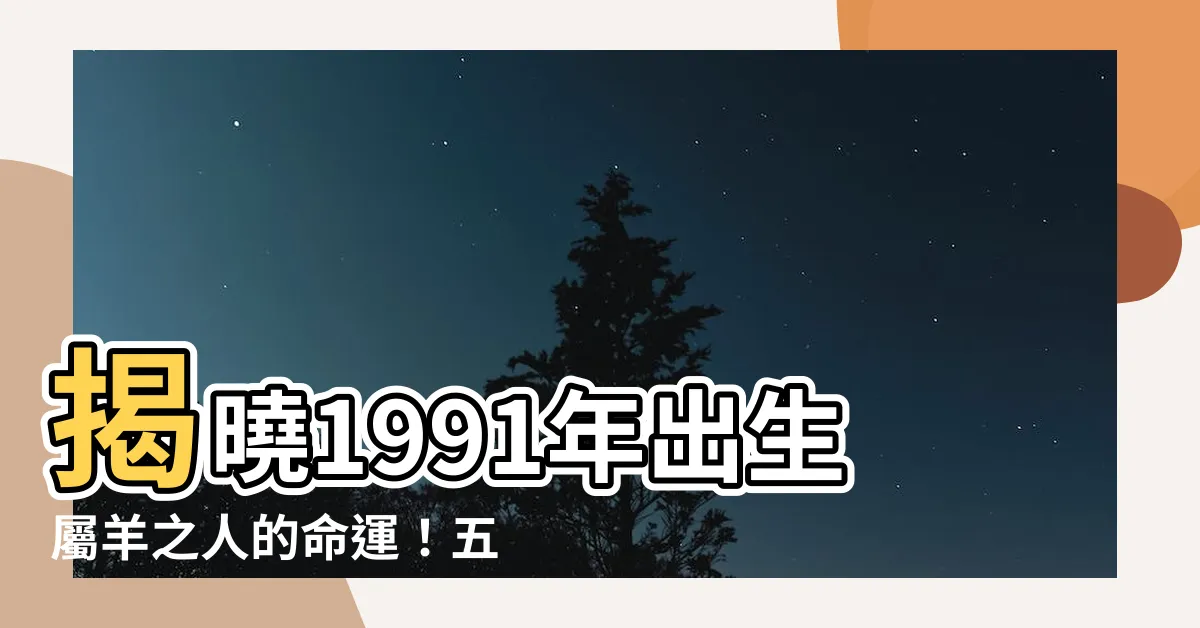 【1991五行屬什麼】揭曉1991年出生屬羊之人的命運！五行屬性與運勢大解析