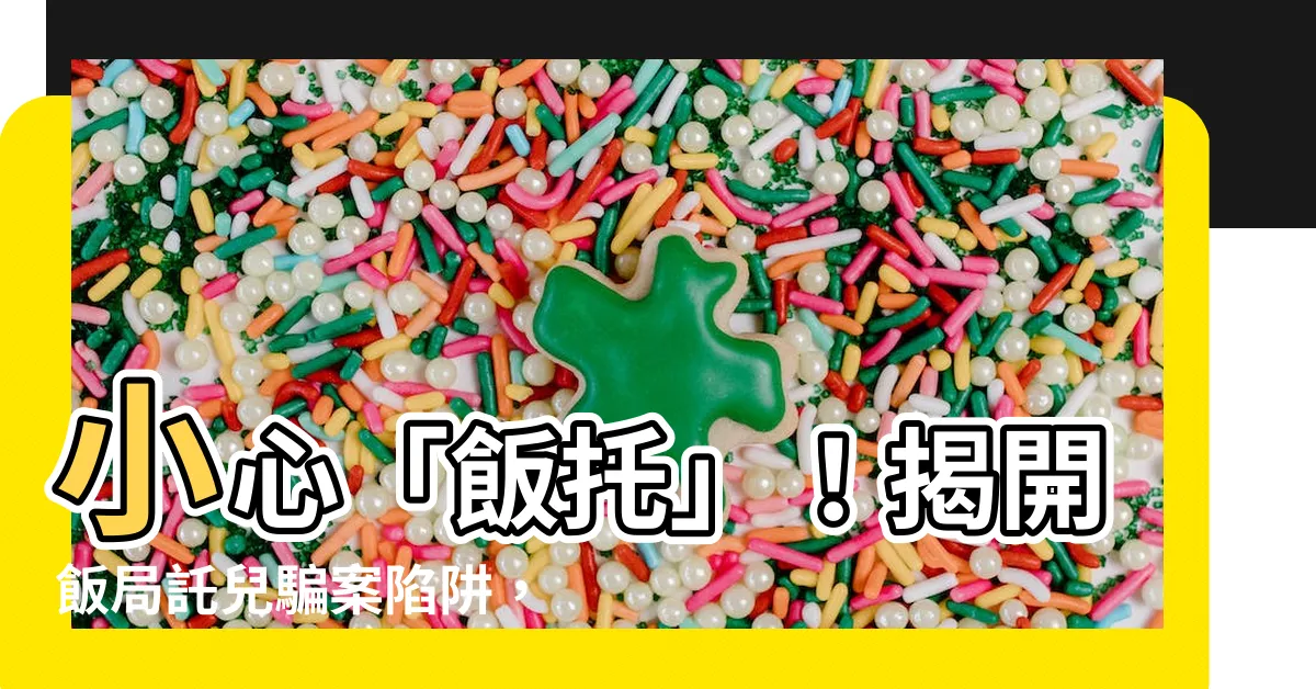 【飯託 意思】小心「飯託」！揭開飯局託兒騙案陷阱，免費飯局恐藏圈套