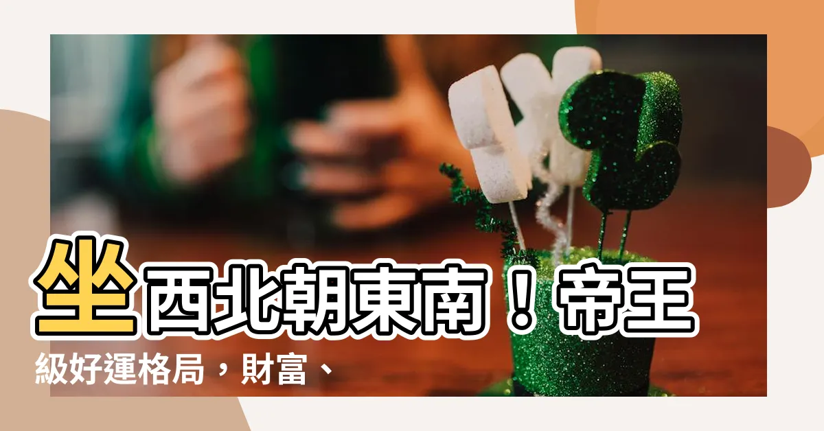 【坐西北朝東南】坐西北朝東南！帝王級好運格局，財富、健康一把抓