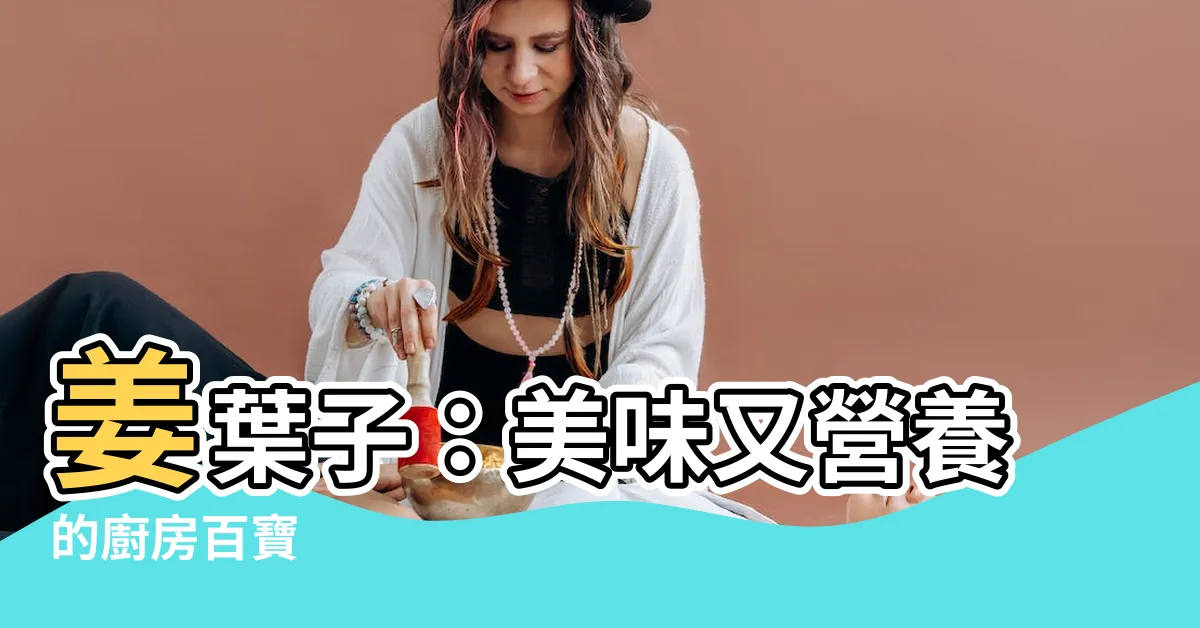 【薑葉子】姜葉子：美味又營養的廚房百寶
