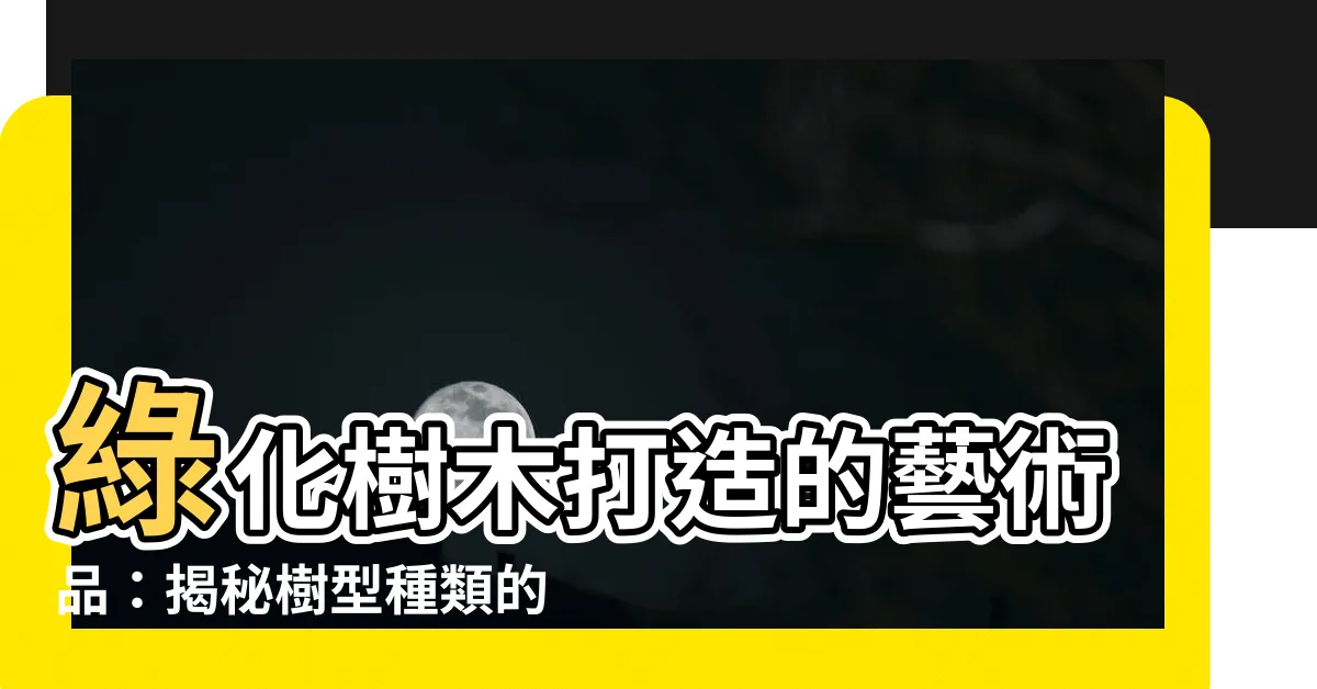 【樹型種類】綠化樹木打造的藝術品：揭秘樹型種類的魅力