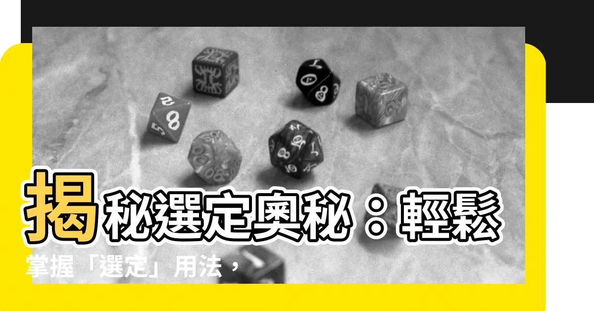 【選定】揭秘選定奧秘：輕鬆掌握「選定」用法，讓精準表達迎刃而解