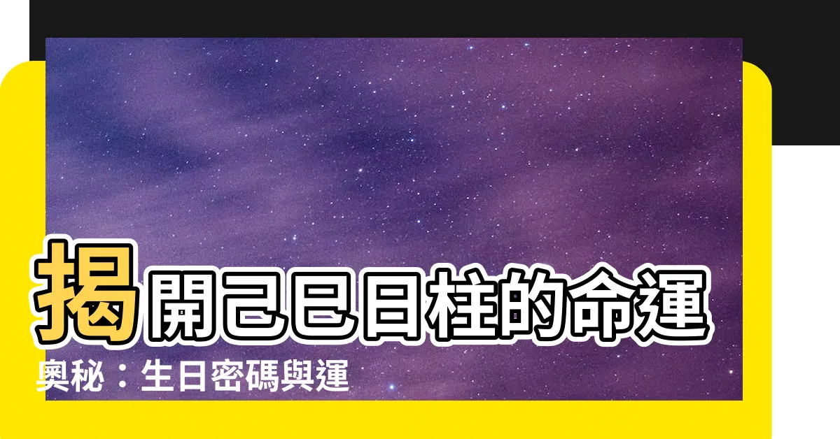 【己巳 日柱】揭開己巳日柱的命運奧秘：生日密碼與運勢解析