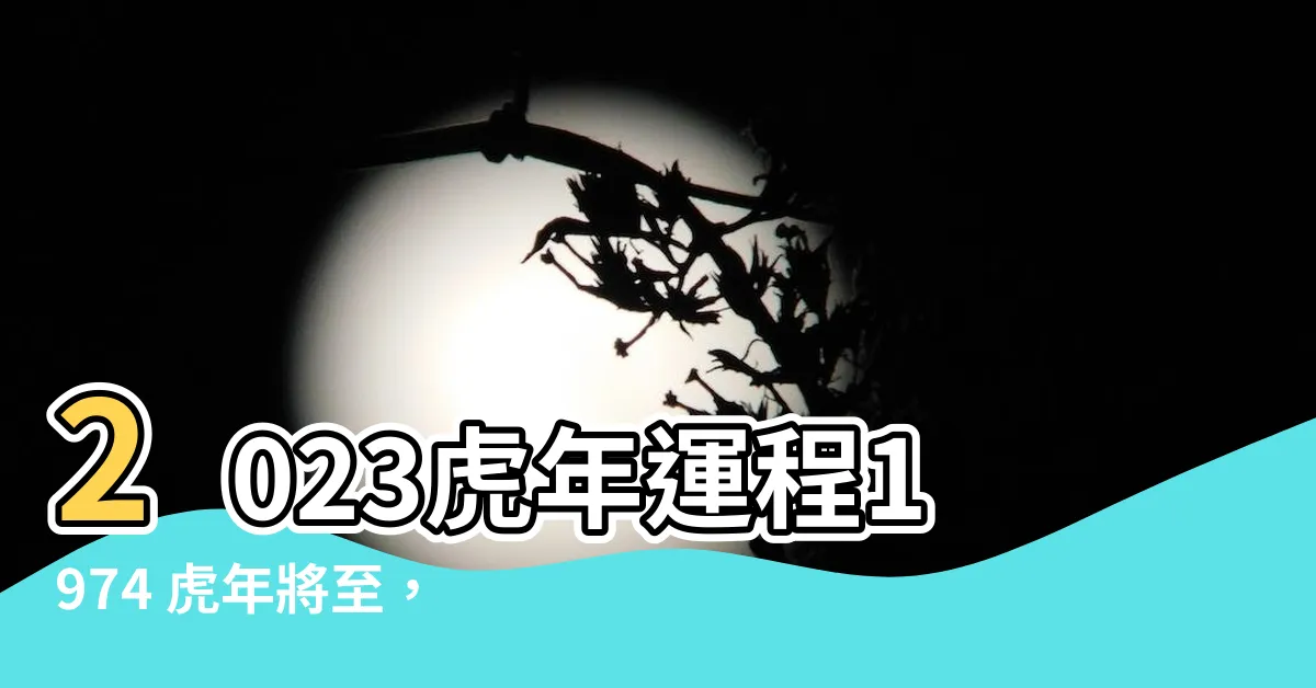 【2023虎年運程1974】2023虎年運程1974 虎年將至，74屬虎人運勢解析！