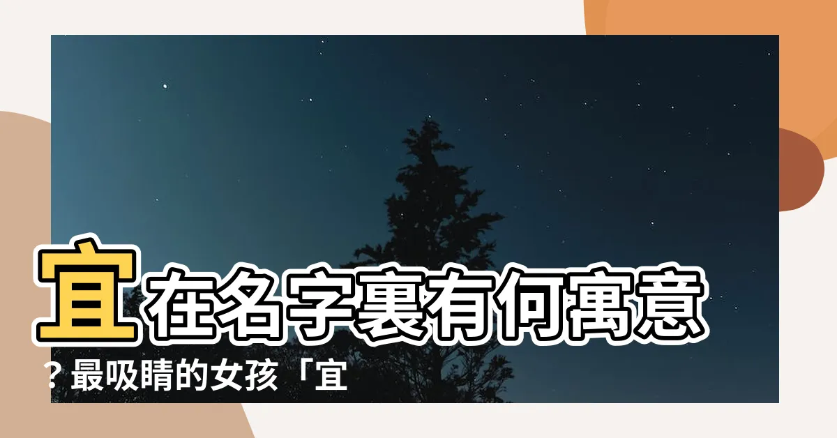 【宜 名字 意思】宜在名字裏有何寓意？最吸睛的女孩「宜」名字大公開！