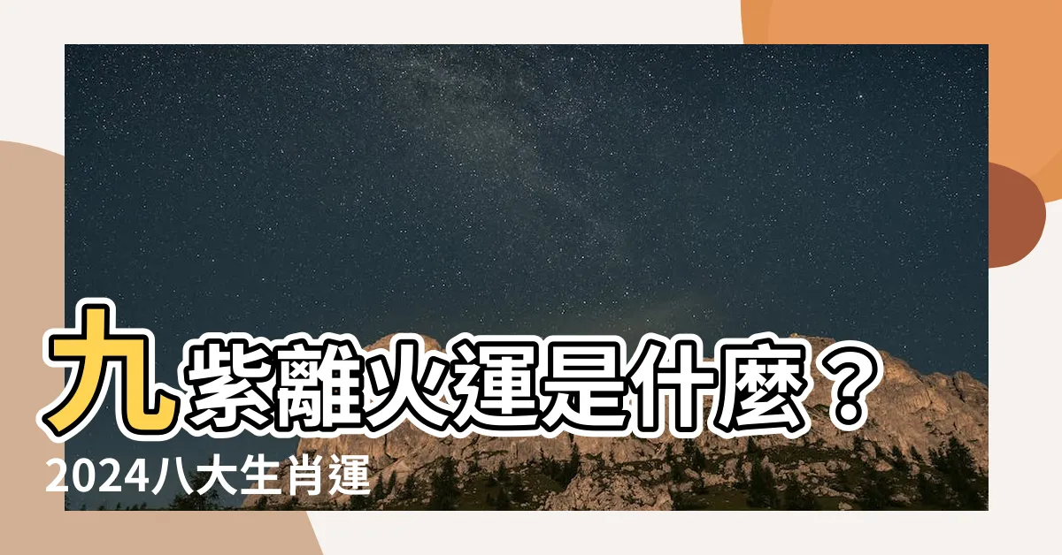 【九紫離火運是什麼】九紫離火運是什麼？2024八大生肖運勢報你知