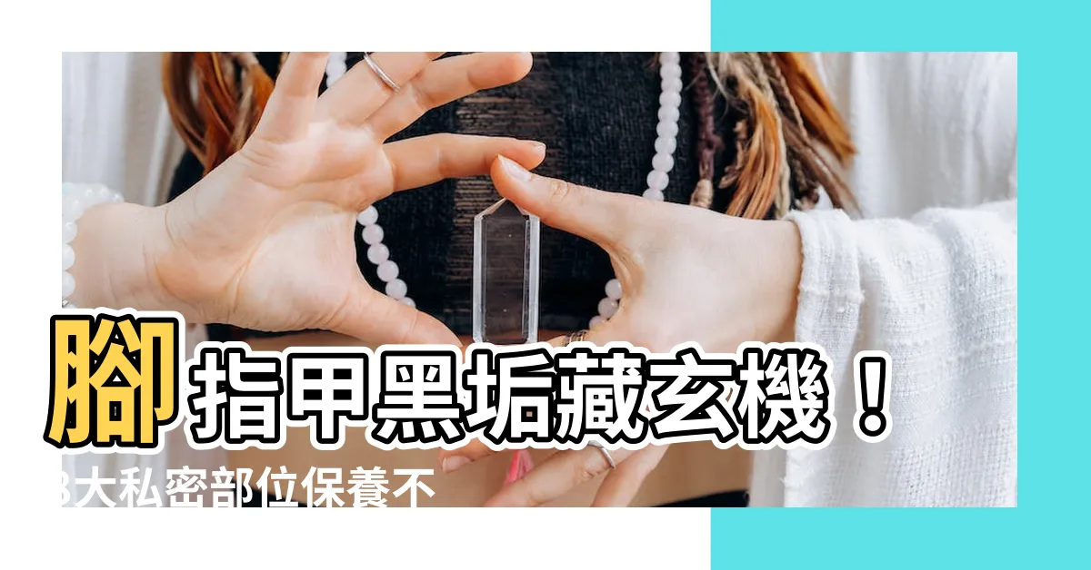 【腳指甲黑垢】腳指甲黑垢藏玄機！8大私密部位保養不可忽視