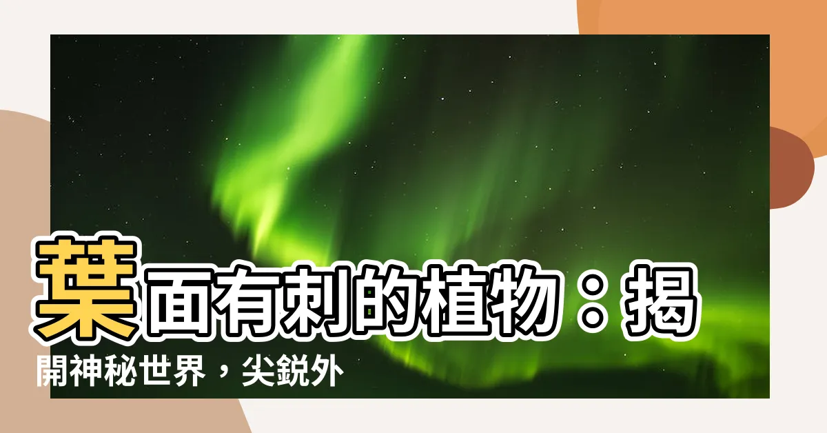 【葉面有刺的植物】葉面有刺的植物：揭開神秘世界，尖鋭外表散發奇妙芬芳！