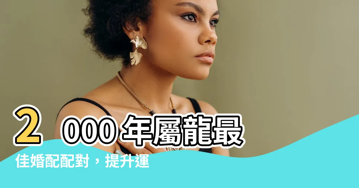 【00年 生肖】2000 年屬龍最佳婚配配對，提升運勢、愛情、事業大吉大利！