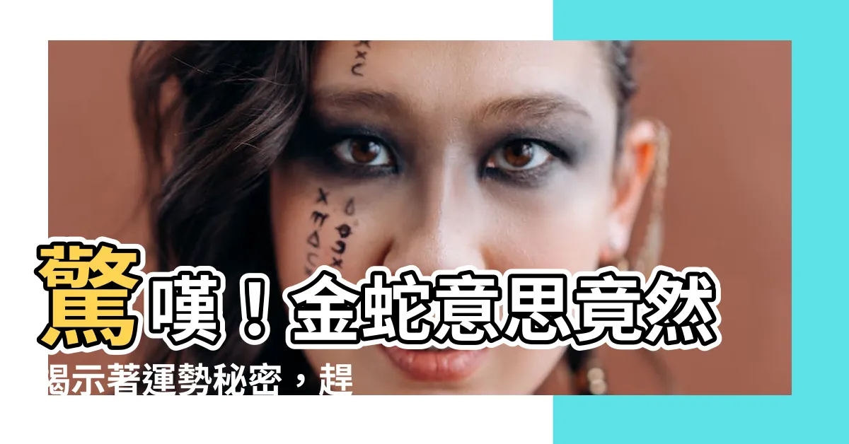 【金蛇意思】驚嘆！金蛇意思竟然揭示著運勢秘密，趕緊看看你的命運玄機！