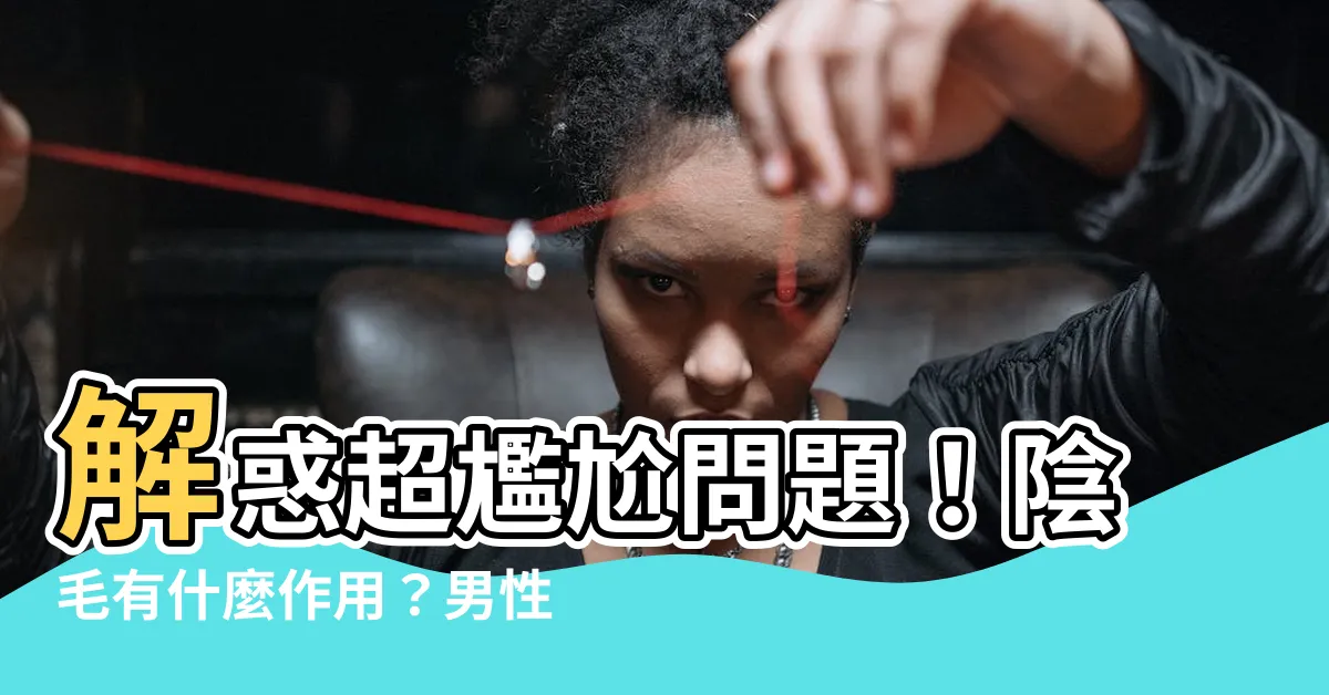 【陰毛的作用】解惑超尷尬問題！陰毛有什麼作用？男性必知除陰毛攻略