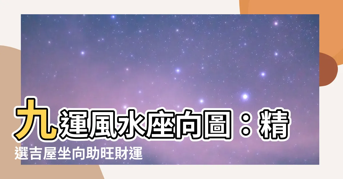 【九運風水座向圖】九運風水座向圖：精選吉屋坐向助旺財運與事業