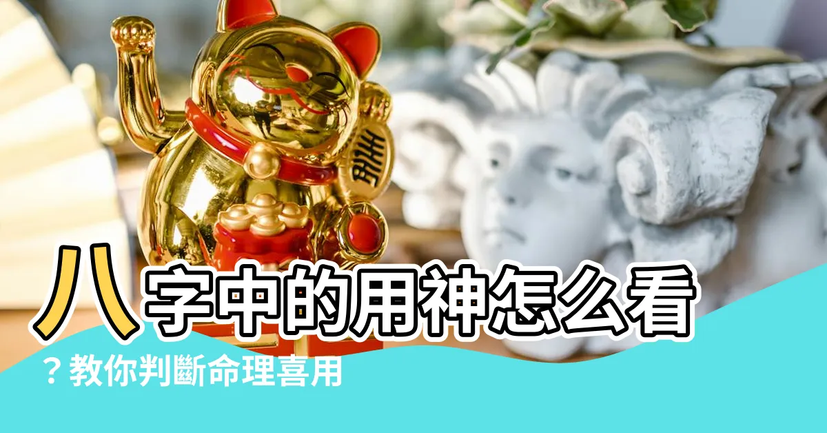 【八字用神怎麼看】八字中的用神怎麼看？教你判斷命理喜用神！
