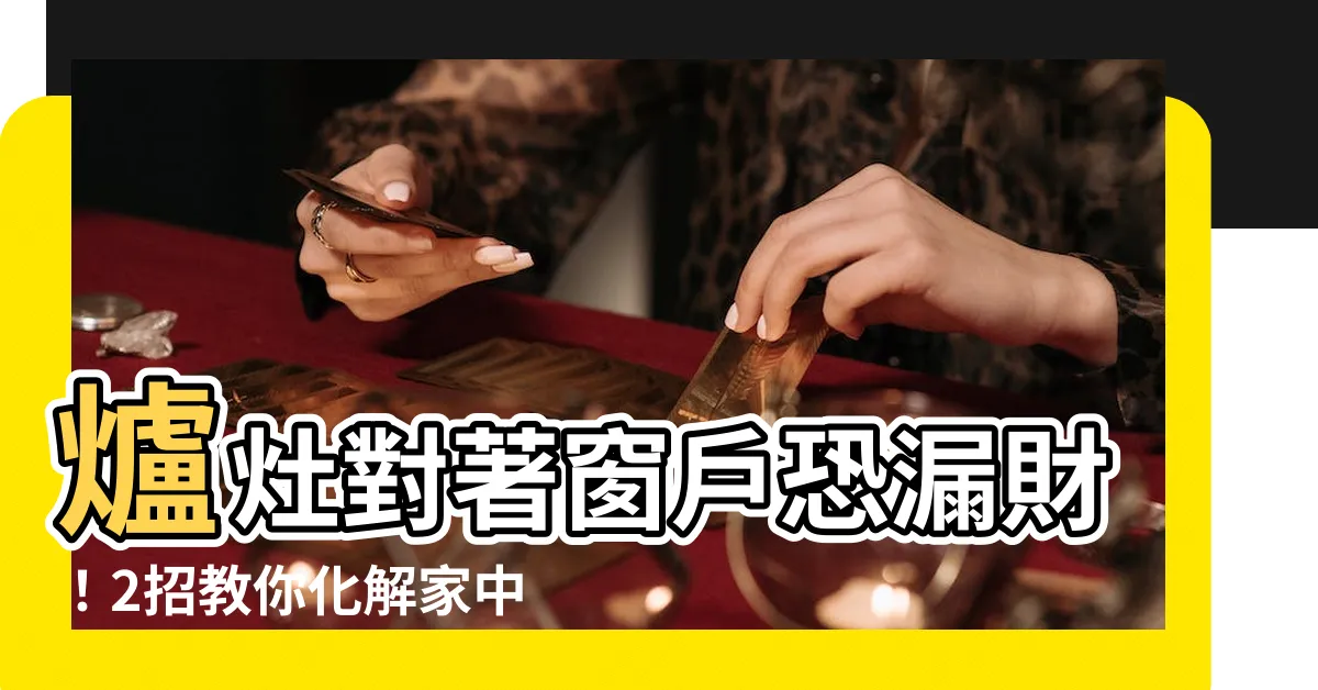 【爐灶對窗】爐灶對著窗户恐漏財！2招教你化解家中財庫外洩風水