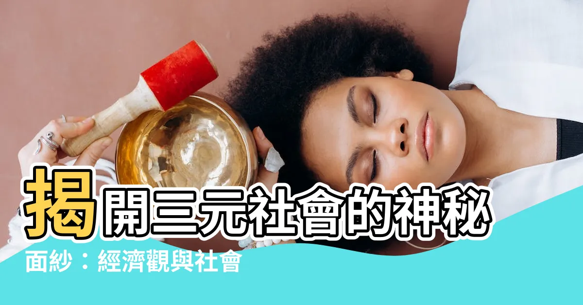 【三元社會】揭開三元社會的神秘面紗：經濟觀與社會實踐