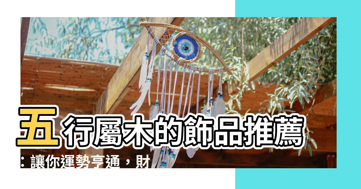【五行屬木的飾品】五行屬木的飾品推薦：讓你運勢亨通，財源滾滾！