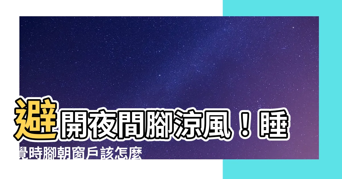 【睡覺時腳朝窗户】避開夜間腳涼風！睡覺時腳朝窗户該怎麼破解？