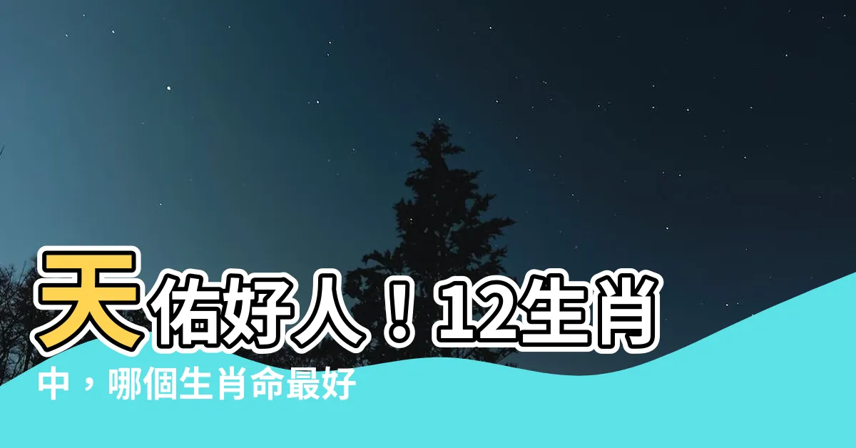 【最好的生肖】天佑好人！12生肖中，哪個生肖命最好？點進來看看吧！