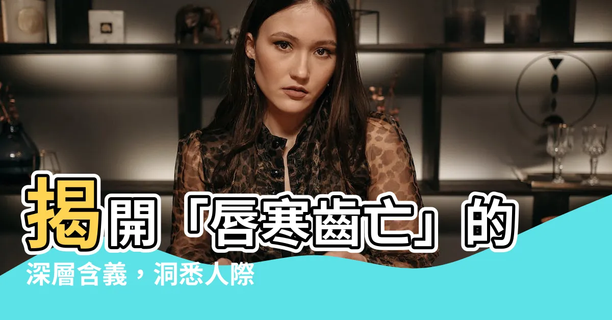 【唇寒齒亡意思】揭開「唇寒齒亡」的深層含義，洞悉人際關係的危機與化解之道