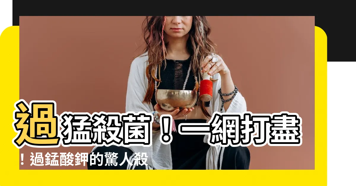 【過猛】過猛殺菌！一網打盡！過錳酸鉀的驚人殺菌力