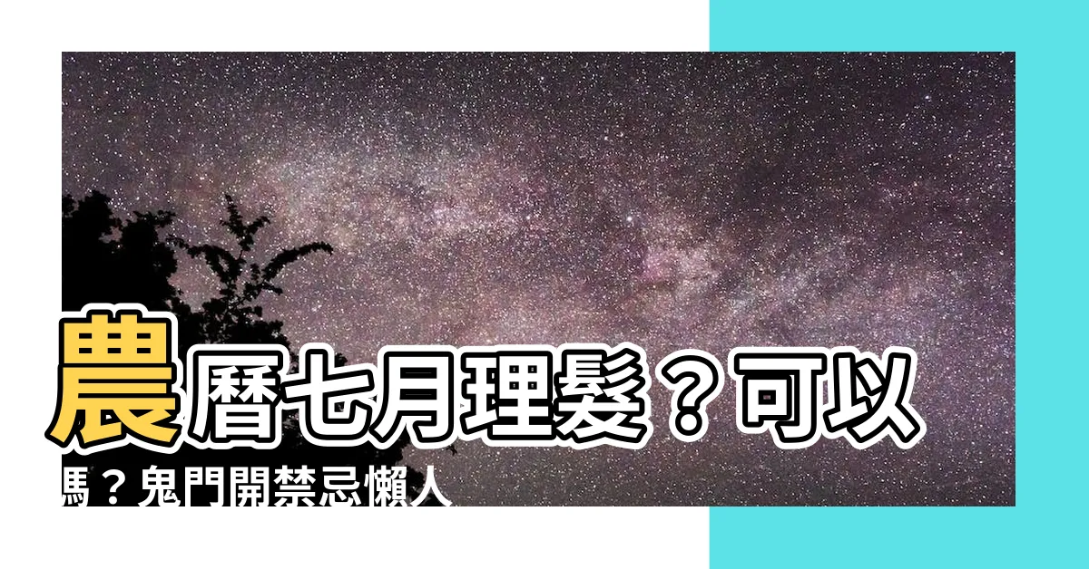 【農曆七月 理髮】農曆七月理髮？可以嗎？鬼門開禁忌懶人包一次看！