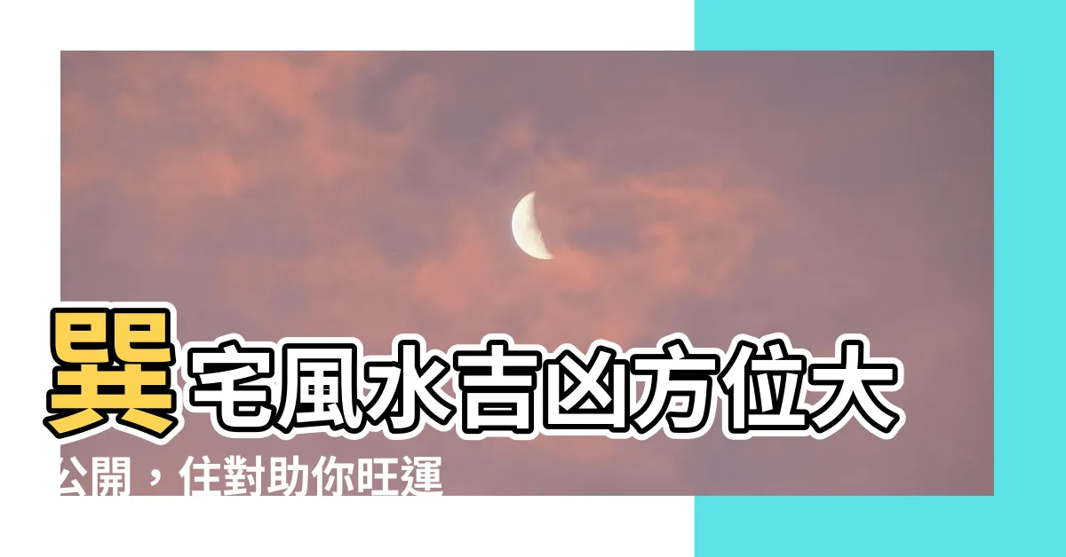 【巽宅】巽宅風水吉凶方位大公開，住對助你旺運亨通！