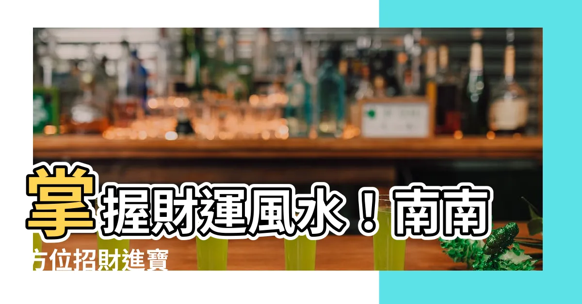 【吉方位 南 効果】掌握財運風水！南南方位招財進寶