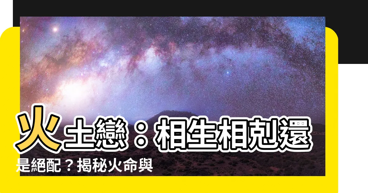 【火和土】火土戀：相生相剋還是絕配？揭秘火命與土命緣分密碼