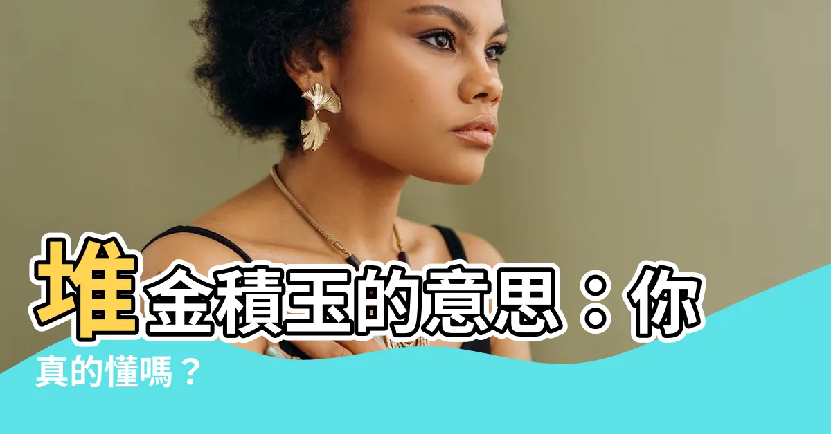【堆金積玉 意思】堆金積玉的意思：你真的懂嗎？