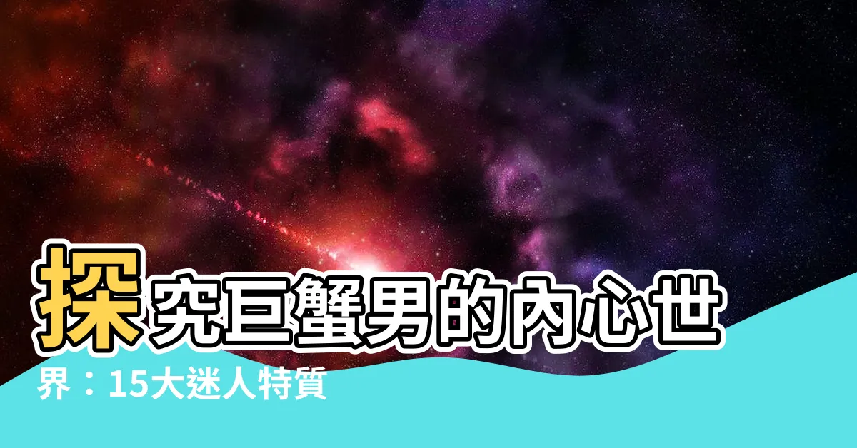 【巨蟹男特質】探究巨蟹男的內心世界：15大迷人特質全解析