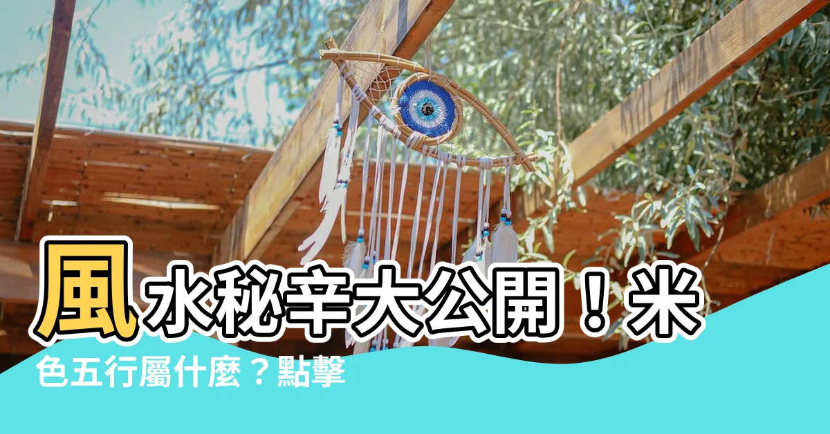 【米色五行屬什麼】風水秘辛大公開！米色五行屬什麼？點擊揭曉你的房屋吉運！