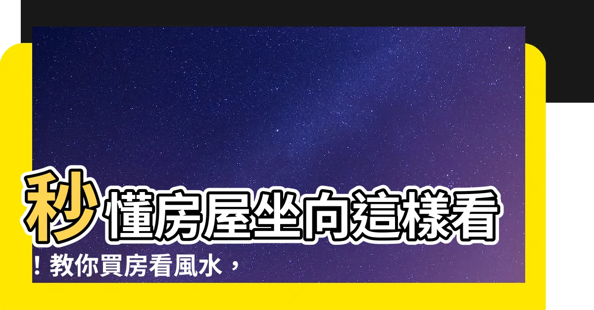 【房屋坐向如何看】秒懂房屋坐向這樣看！教你買房看風水，輕鬆坐擁財運好宅