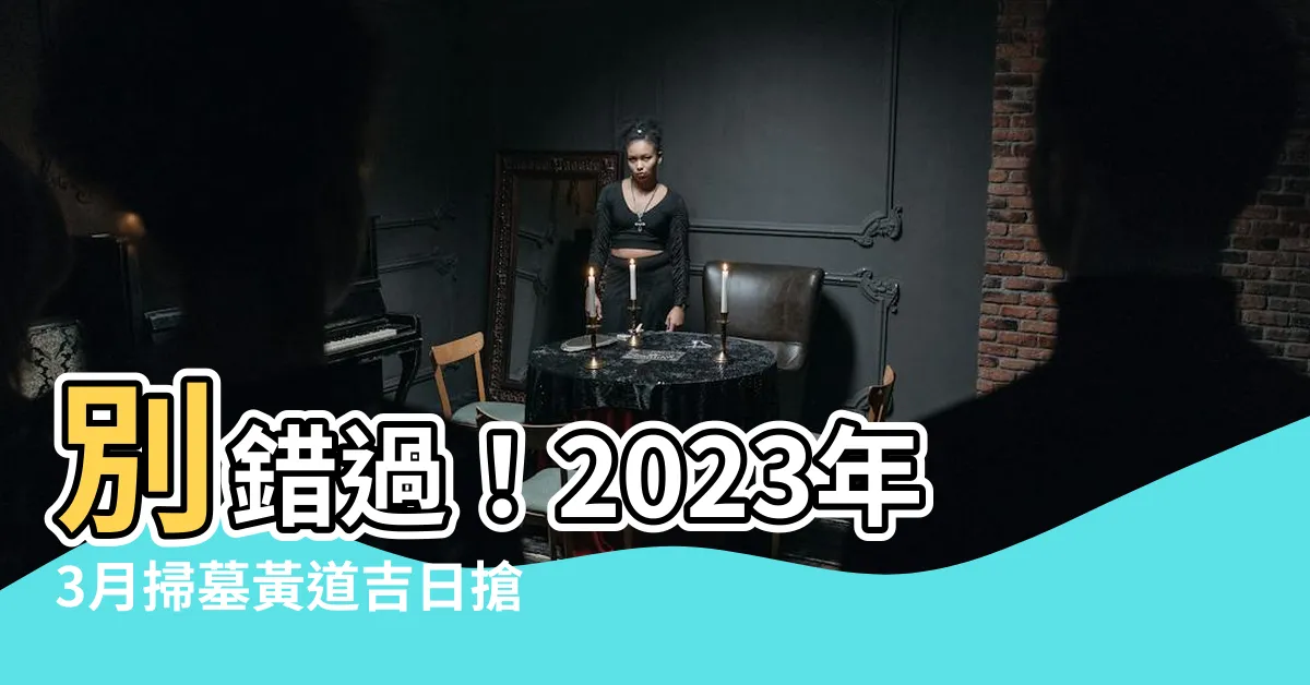 【2023年3月適合掃墓的日子】別錯過！2023年3月掃墓黃道吉日搶先看