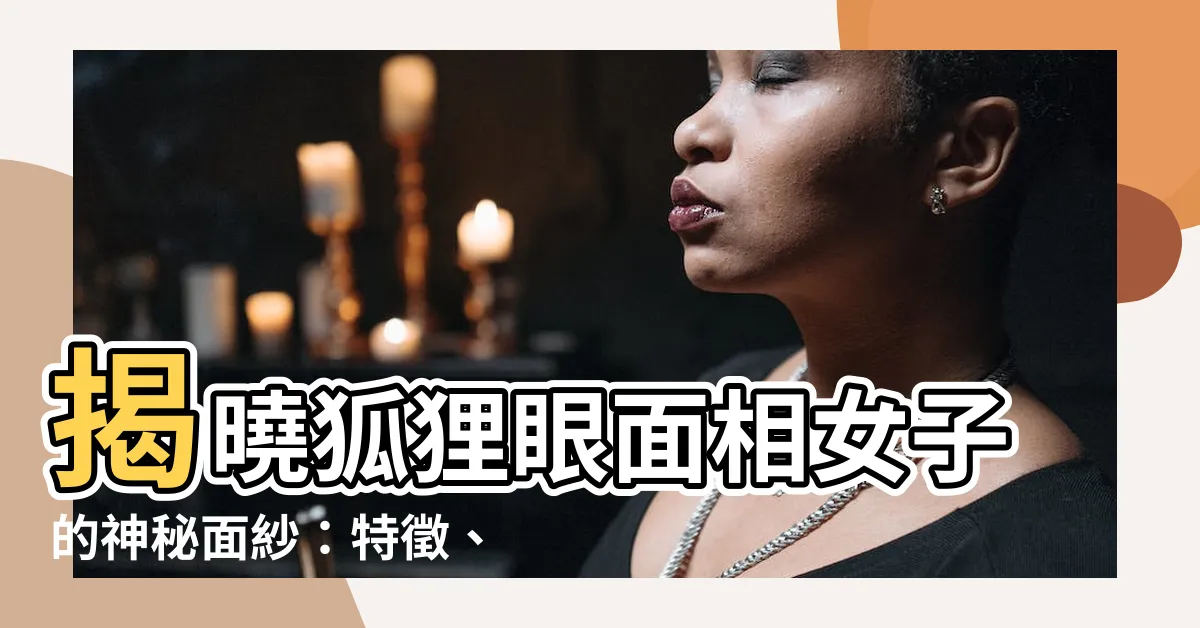 【狐狸眼面相】揭曉狐狸眼面相女子的神秘面紗：特徵、性格與命運分析