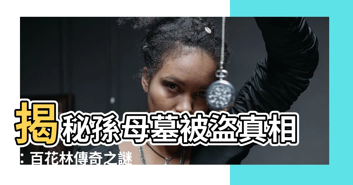 【孫母墓】揭秘孫母墓被盜真相：百花林傳奇之謎