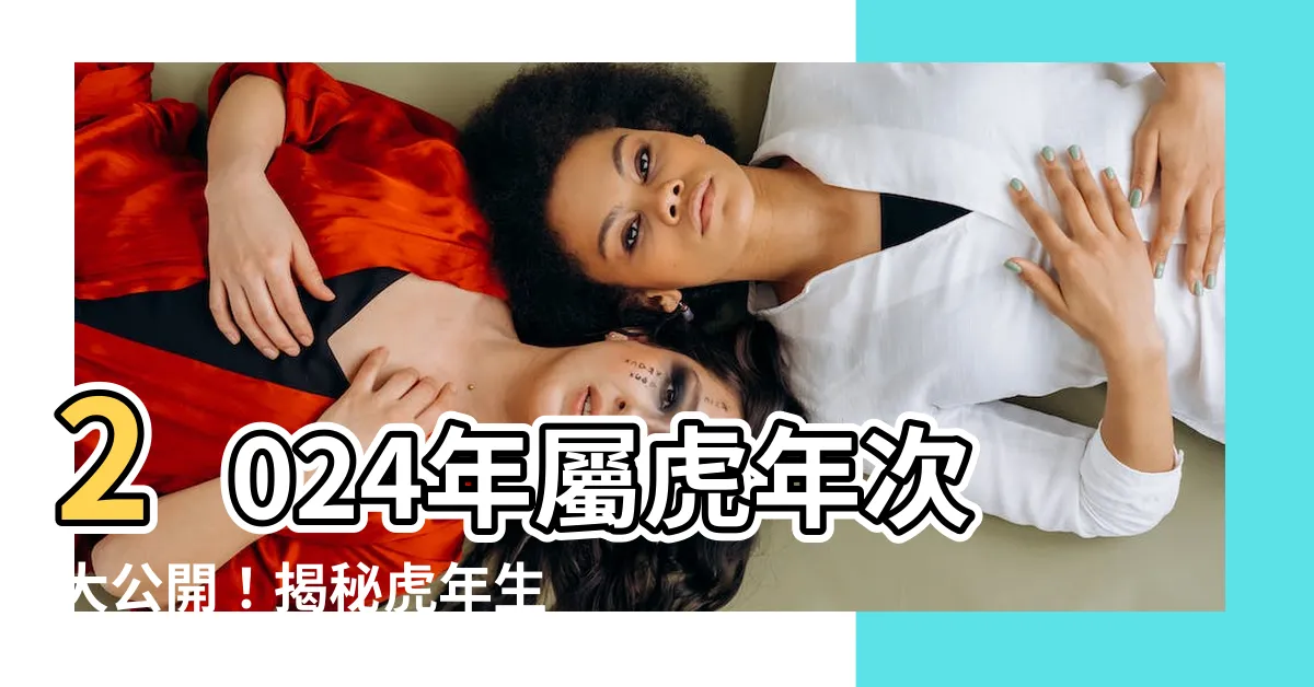 【屬虎年次】2024年屬虎年次大公開！揭秘虎年生肖者的年齡與運勢！
