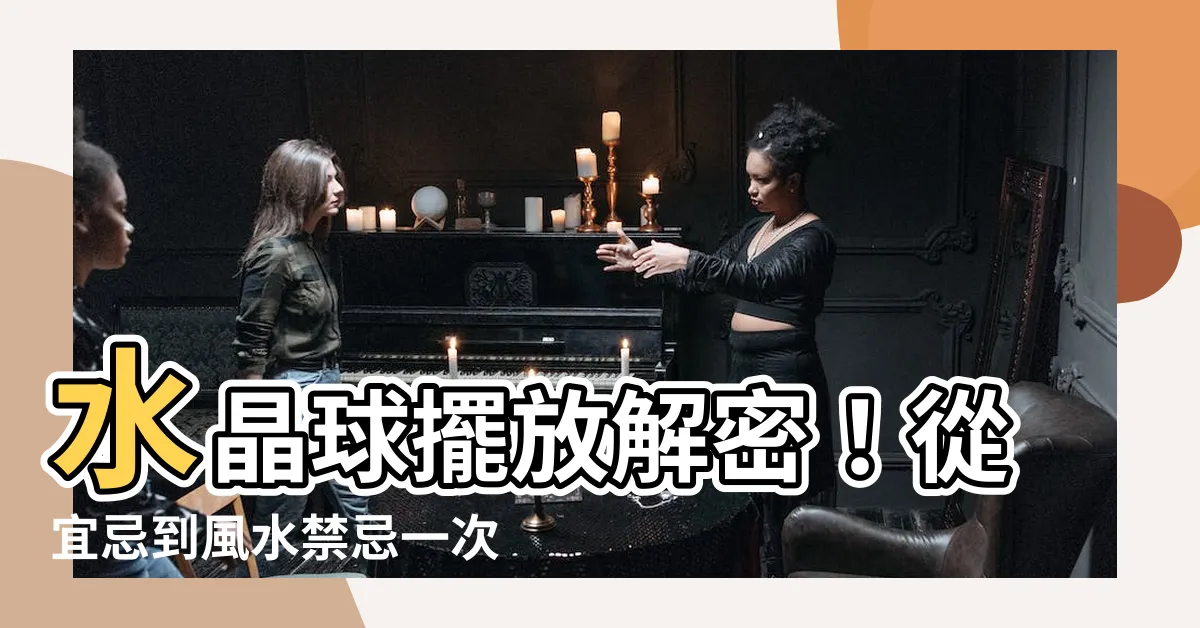 【水晶球擺放】水晶球擺放解密！從宜忌到風水禁忌一次解答