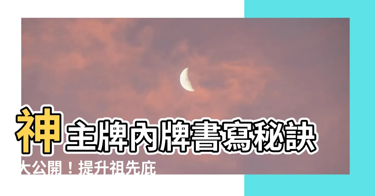 【神主牌內牌】神主牌內牌書寫秘訣大公開！提升祖先庇蔭，不可不知的注意事項