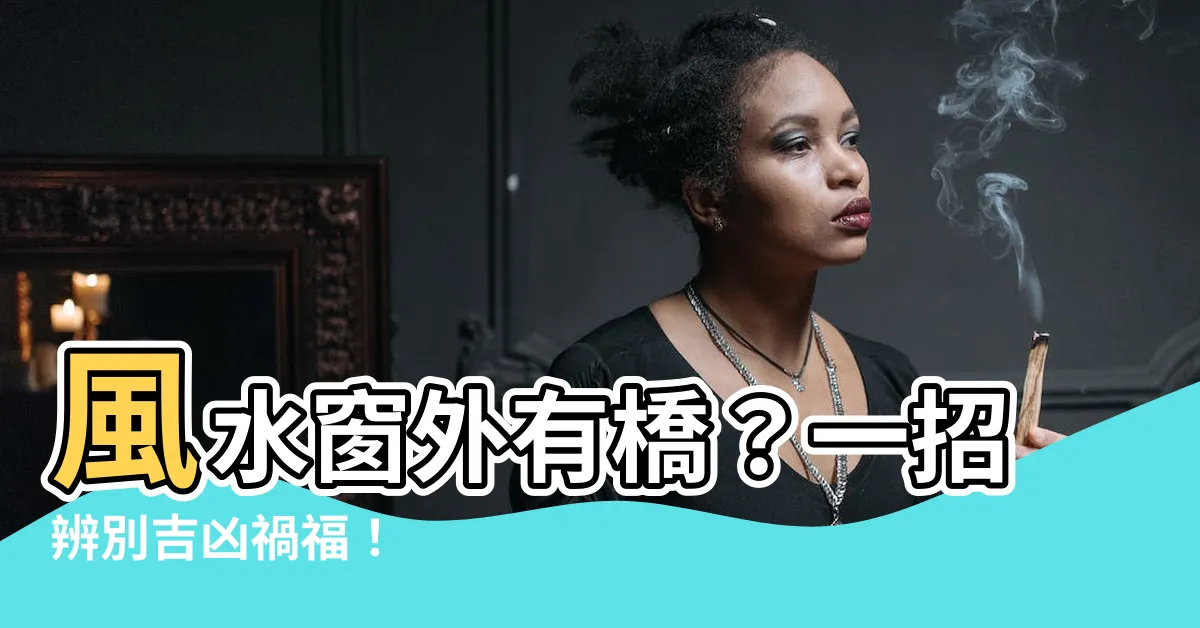 【風水窗外有橋】風水窗外有橋？一招辨別吉凶禍福！