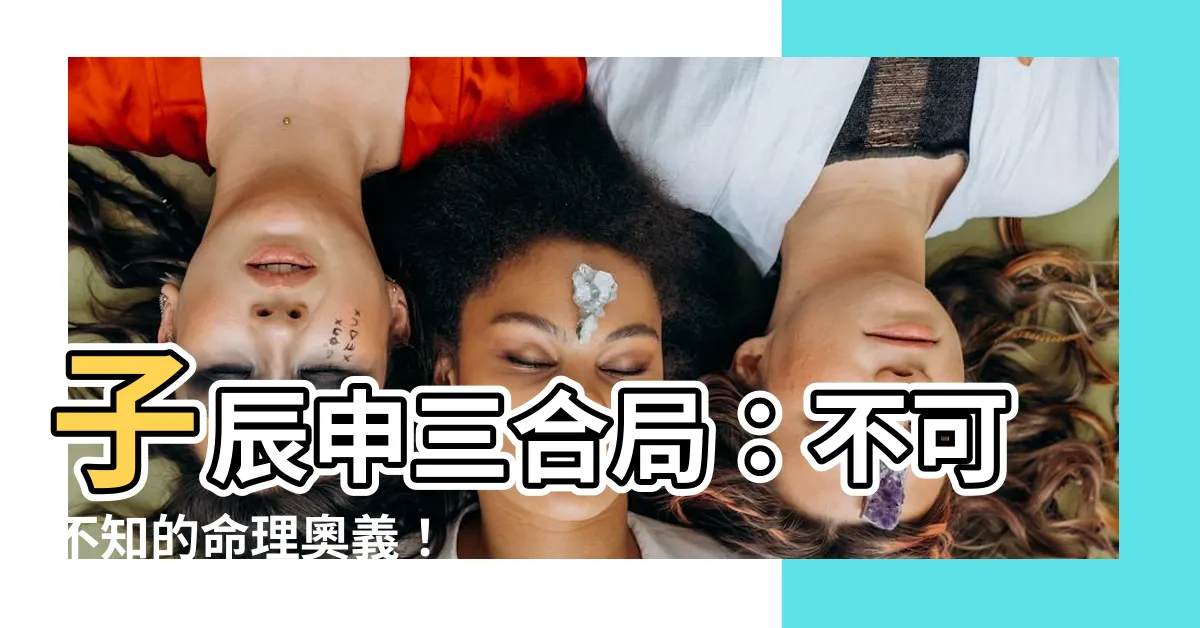 【子辰申】子辰申三合局：不可不知的命理奧義！
