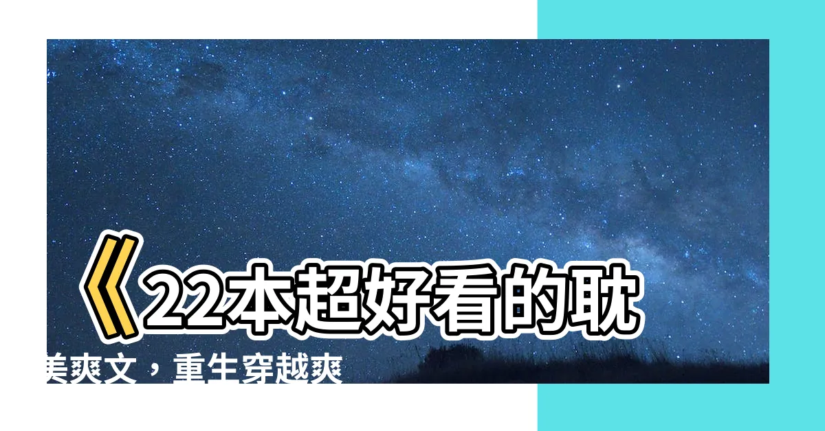【耽美 爽文】《22本超好看的耽美爽文，重生穿越爽到飛起！》