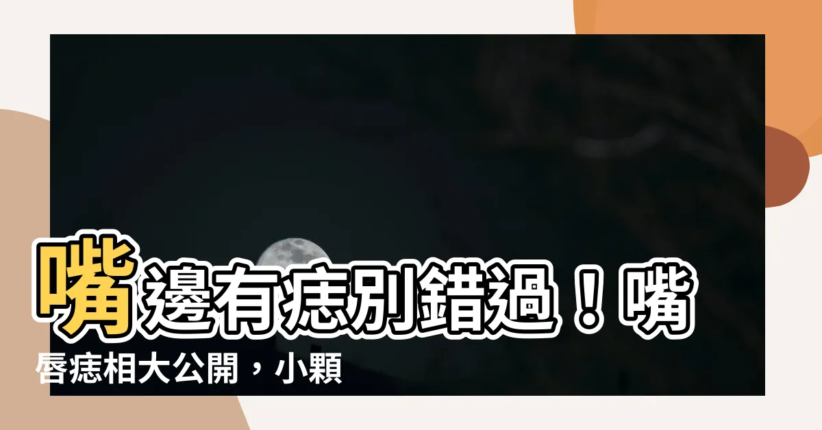 【嘴邊有痣】嘴邊有痣別錯過！嘴唇痣相大公開，小顆痣也能躺贏人生