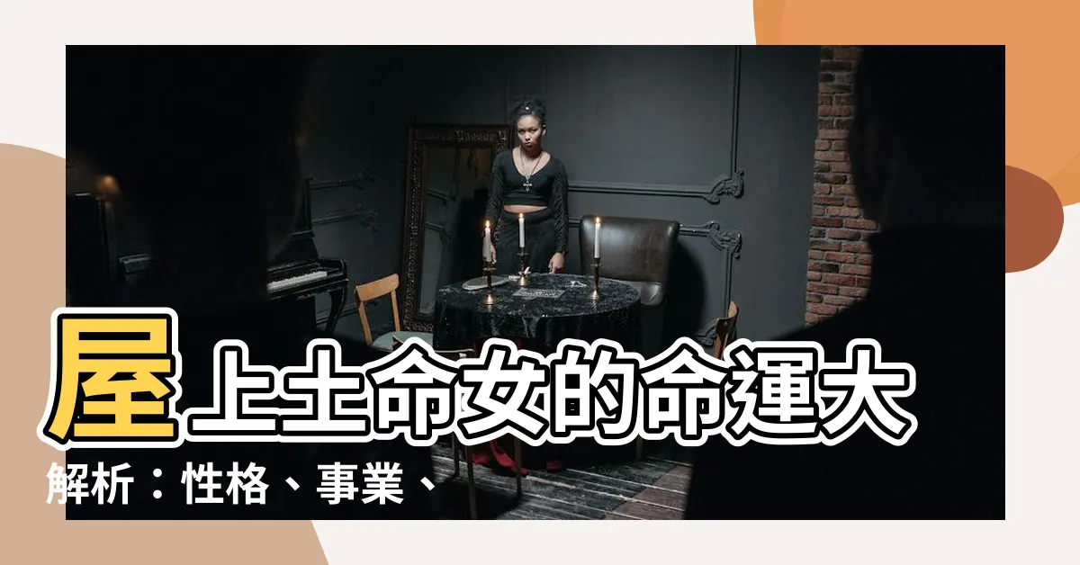【屋上土命女】屋上土命女的命運大解析：性格、事業、婚姻全解讀