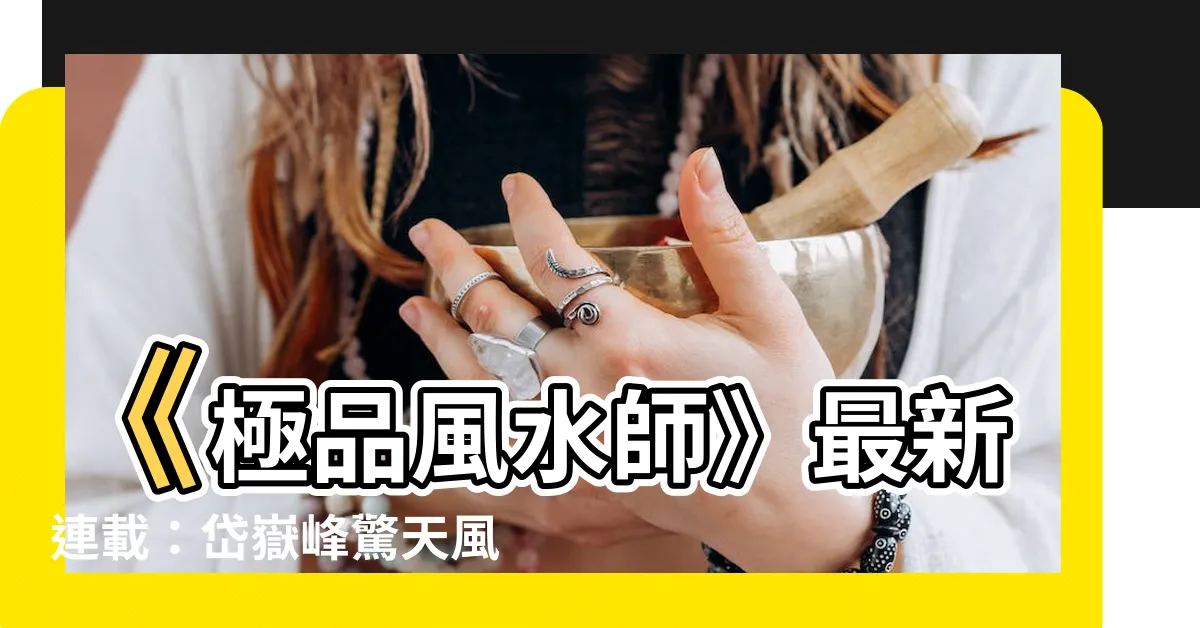 【極品風水師】《極品風水師》最新連載：岱嶽峯驚天風雲，精彩不容錯過！